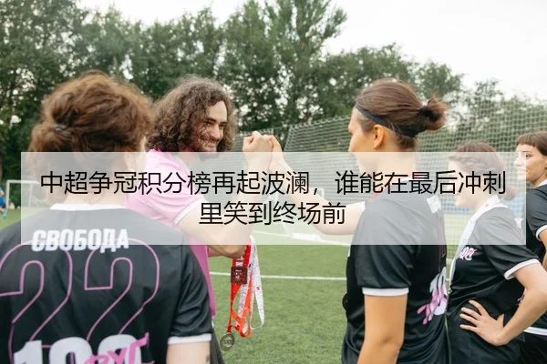 中超争冠积分榜再起波澜，谁能在最后冲刺里笑到终场前